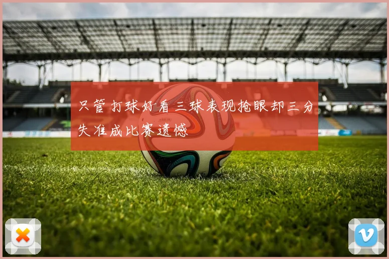 只管打球好看三球表现抢眼却三分失准成比赛遗憾