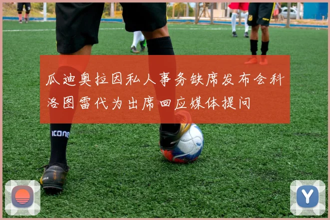 瓜迪奥拉因私人事务缺席发布会科洛图雷代为出席回应媒体提问