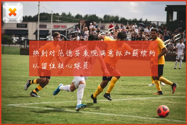 热刺对范德芬表现满意拟加薪续约以留住核心球员