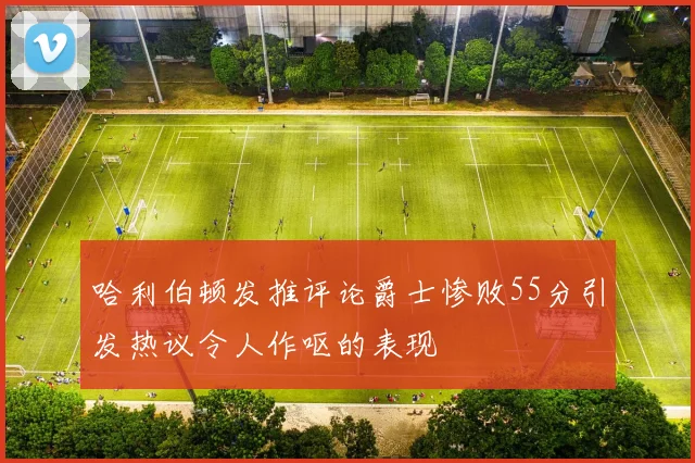 哈利伯顿发推评论爵士惨败55分引发热议令人作呕的表现