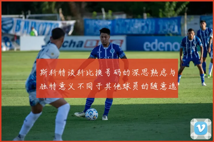 斯科特谈科比换号码的深思熟虑与独特意义不同于其他球员的随意选择