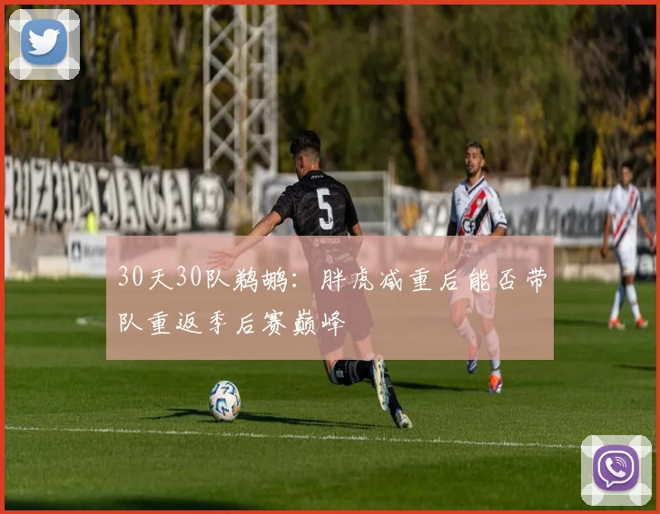 30天30队鹈鹕：胖虎减重后能否带队重返季后赛巅峰