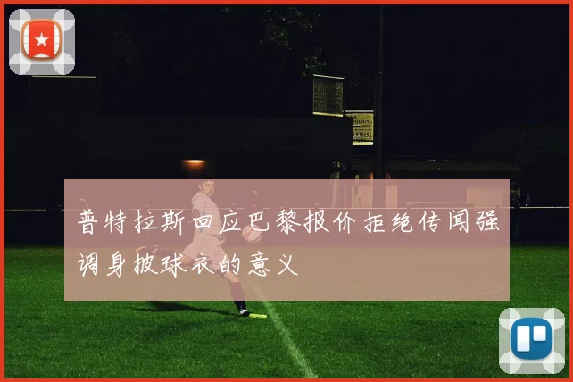 普特拉斯回应巴黎报价拒绝传闻强调身披球衣的意义