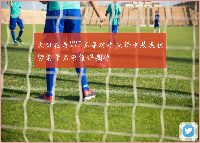 文班在与MVP竞争对手交锋中展现优势前景光明值得期待