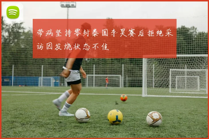 带病坚持零封泰国李昊赛后拒绝采访因发烧状态不佳