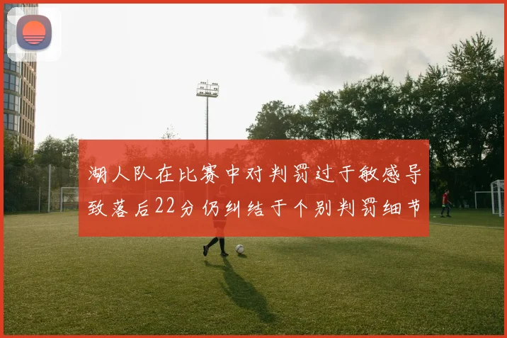 湖人队在比赛中对判罚过于敏感导致落后22分仍纠结于个别判罚细节