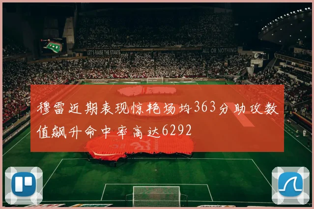 穆雷近期表现惊艳场均363分助攻数值飙升命中率高达6292