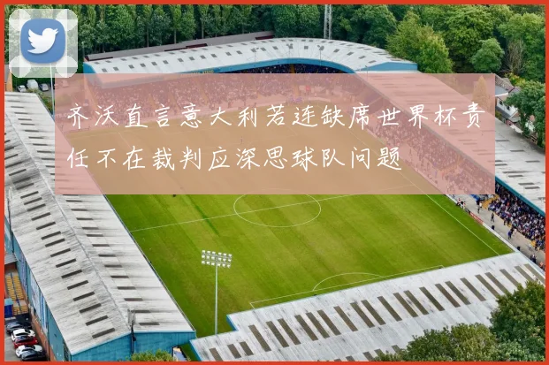 齐沃直言意大利若连缺席世界杯责任不在裁判应深思球队问题