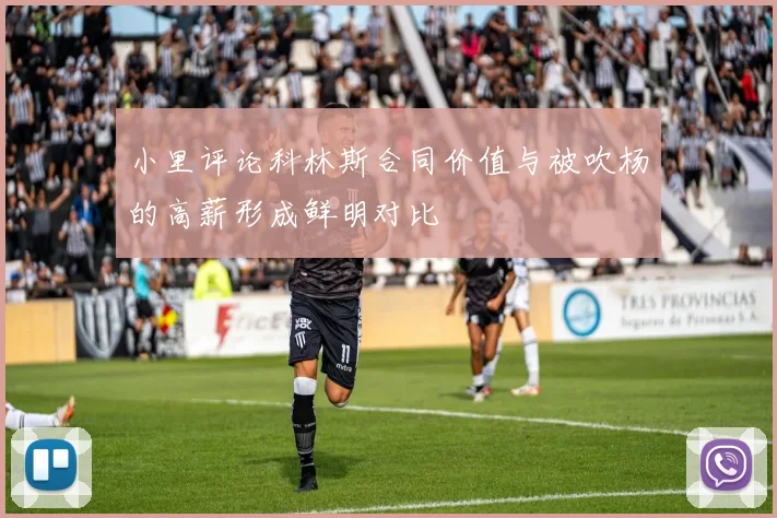 小里评论科林斯合同价值与被吹杨的高薪形成鲜明对比