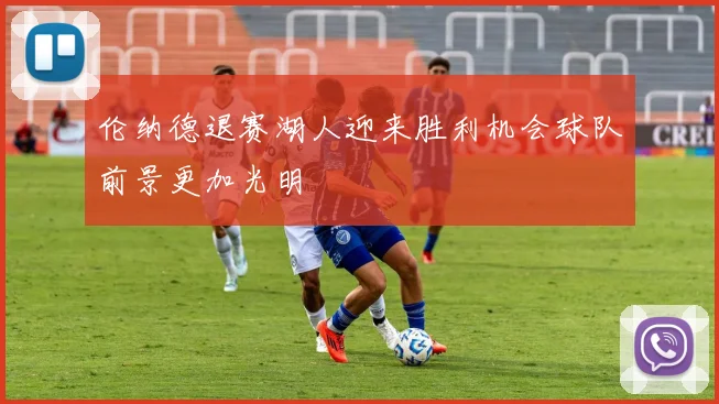 伦纳德退赛湖人迎来胜利机会球队前景更加光明