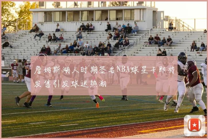 詹姆斯湖人时期签名NBA球星卡即将发售引发球迷热潮