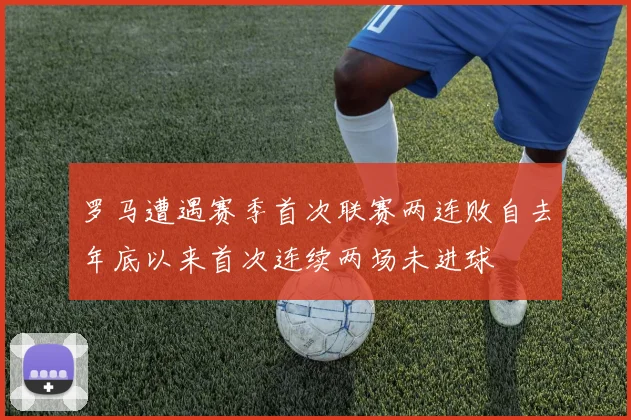 罗马遭遇赛季首次联赛两连败自去年底以来首次连续两场未进球