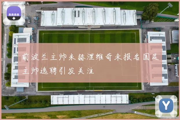 前波兰主帅米赫涅维奇未报名国足主帅选聘引发关注