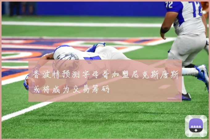 香波特预测字母哥加盟尼克斯唐斯或将成为交易筹码