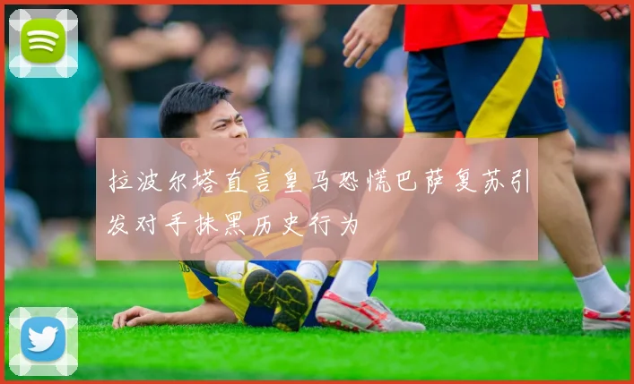 拉波尔塔直言皇马恐慌巴萨复苏引发对手抹黑历史行为