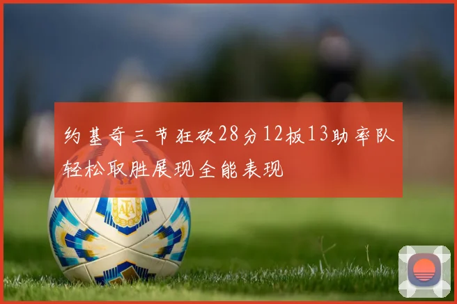 约基奇三节狂砍28分12板13助率队轻松取胜展现全能表现